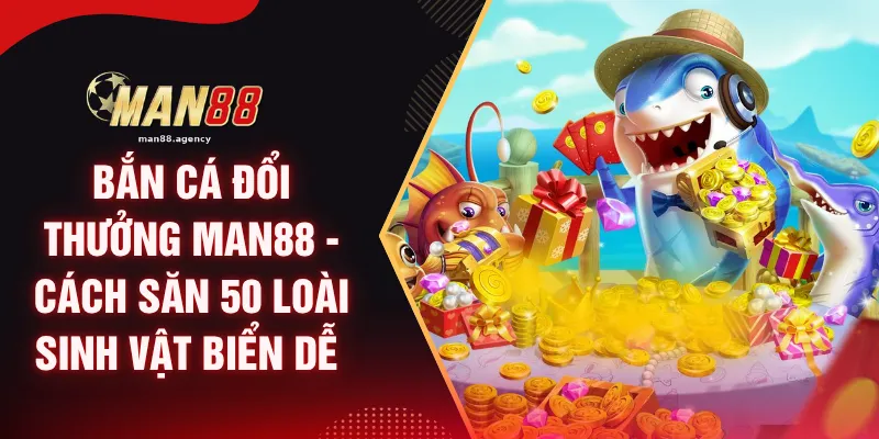 Bắn Cá Đổi Thưởng MAN88 - Cách Săn 50 Loài Sinh Vật Biển Dễ