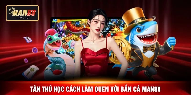 Tân thủ học cách làm quen với bắn cá MAN88