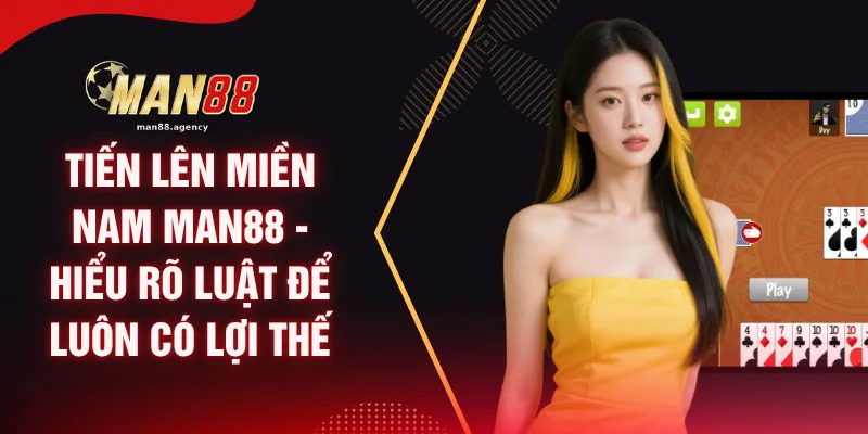 Tiến Lên Miền Nam MAN88 - Hiểu Rõ Luật Để Luôn Có Lợi Thế